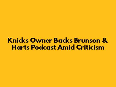 Knicks Owner Backs Brunson & Hart's Podcast Amid Criticism