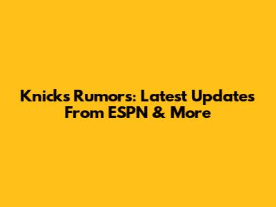 Knicks Rumors: Latest Updates From ESPN & More
