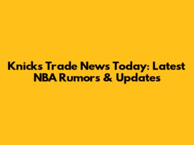 Knicks Trade News Today: Latest NBA Rumors & Updates