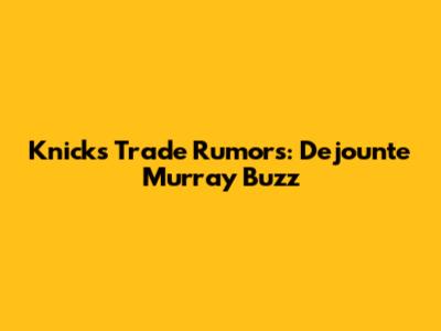 Knicks Trade Rumors: Dejounte Murray Buzz