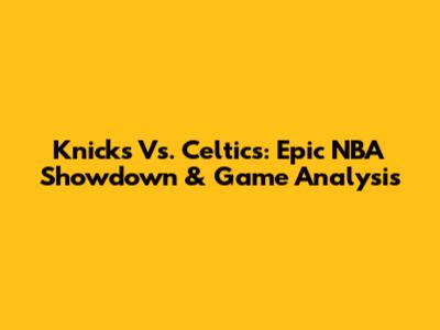 Knicks Vs. Celtics: Epic NBA Showdown & Game Analysis
