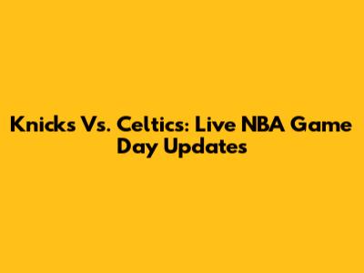 Knicks Vs. Celtics: Live NBA Game Day Updates