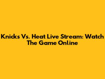 Knicks Vs. Heat Live Stream: Watch The Game Online