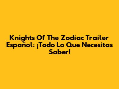 Knights Of The Zodiac Trailer Español: ¡Todo Lo Que Necesitas Saber!