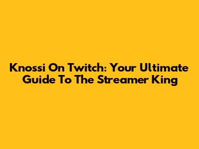 Knossi On Twitch: Your Ultimate Guide To The Streamer King