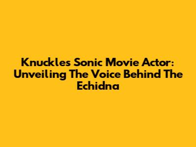 Knuckles Sonic Movie Actor: Unveiling The Voice Behind The Echidna