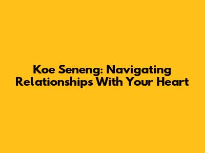 Koe Seneng: Navigating Relationships With Your Heart