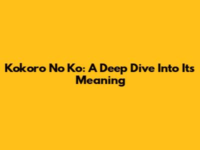 Kokoro No Ko: A Deep Dive Into Its Meaning
