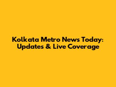Kolkata Metro News Today: Updates & Live Coverage