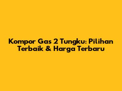 Kompor Gas 2 Tungku: Pilihan Terbaik & Harga Terbaru