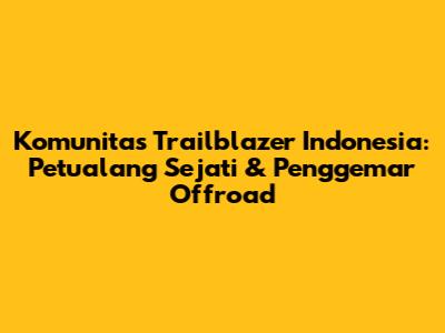 Komunitas Trailblazer Indonesia: Petualang Sejati & Penggemar Offroad