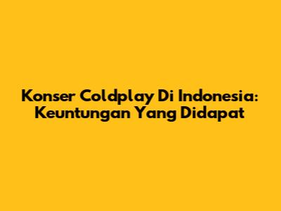 Konser Coldplay Di Indonesia: Keuntungan Yang Didapat