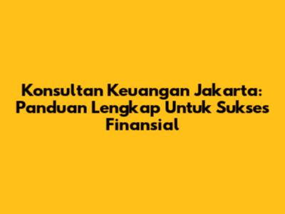 Konsultan Keuangan Jakarta: Panduan Lengkap Untuk Sukses Finansial
