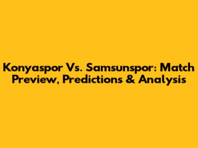 Konyaspor Vs. Samsunspor: Match Preview, Predictions & Analysis