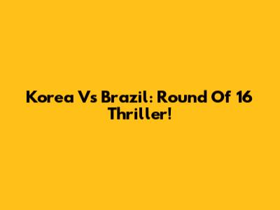 Korea Vs Brazil: Round Of 16 Thriller!