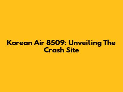 Korean Air 8509: Unveiling The Crash Site