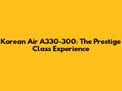 Korean Air A330-300: The Prestige Class Experience