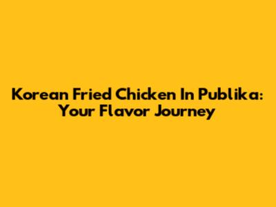 Korean Fried Chicken In Publika: Your Flavor Journey