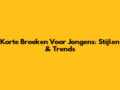 Korte Broeken Voor Jongens: Stijlen & Trends