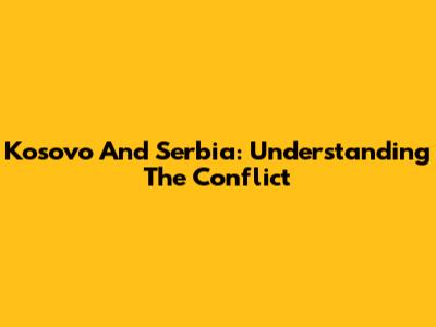 Kosovo And Serbia: Understanding The Conflict