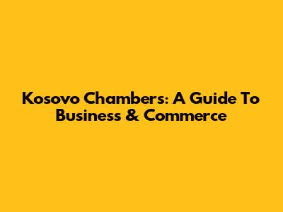 Kosovo Chambers: A Guide To Business & Commerce