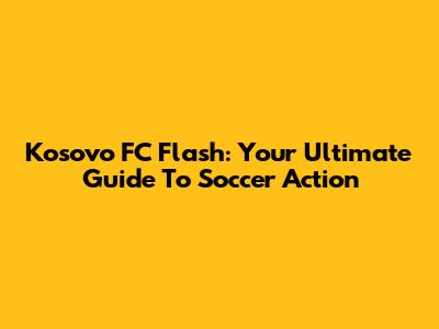 Kosovo FC Flash: Your Ultimate Guide To Soccer Action