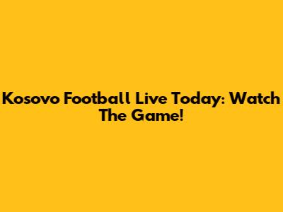 Kosovo Football Live Today: Watch The Game!