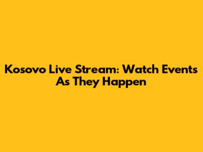 Kosovo Live Stream: Watch Events As They Happen