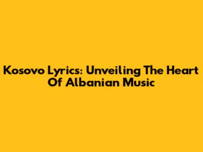Kosovo Lyrics: Unveiling The Heart Of Albanian Music