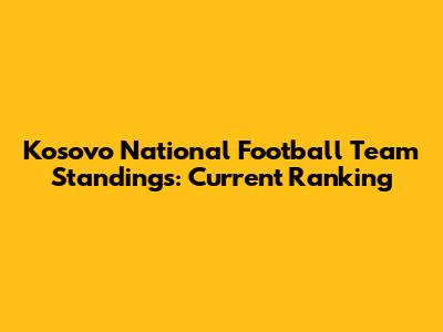 Kosovo National Football Team Standings: Current Ranking