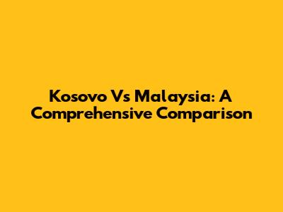Kosovo Vs Malaysia: A Comprehensive Comparison