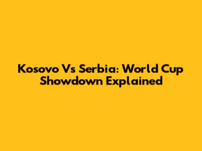 Kosovo Vs Serbia: World Cup Showdown Explained