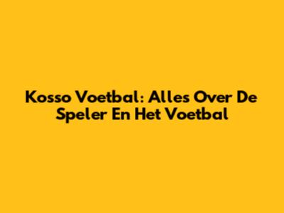 Kosso Voetbal: Alles Over De Speler En Het Voetbal