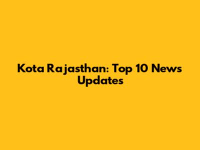 Kota Rajasthan: Top 10 News Updates