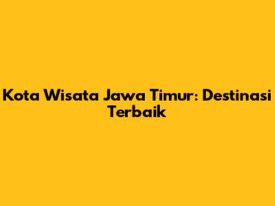 Kota Wisata Jawa Timur: Destinasi Terbaik