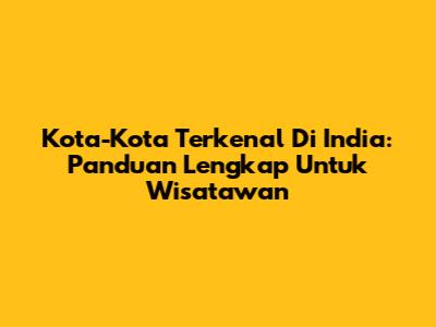 Kota-Kota Terkenal Di India: Panduan Lengkap Untuk Wisatawan