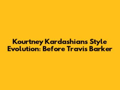 Kourtney Kardashian's Style Evolution: Before Travis Barker