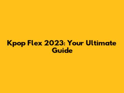Kpop Flex 2023: Your Ultimate Guide
