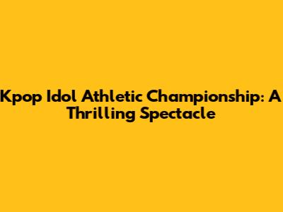 Kpop Idol Athletic Championship: A Thrilling Spectacle