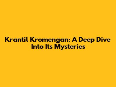 Krantil Kromengan: A Deep Dive Into Its Mysteries