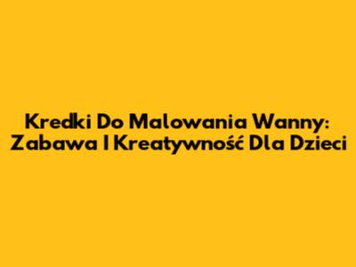 Kredki Do Malowania Wanny: Zabawa I Kreatywność Dla Dzieci
