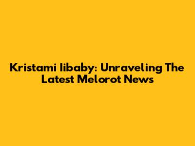 Kristami Iibaby: Unraveling The Latest Melorot News