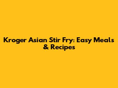 Kroger Asian Stir Fry: Easy Meals & Recipes