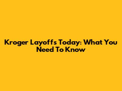 Kroger Layoffs Today: What You Need To Know