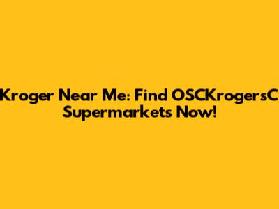 Kroger Near Me: Find OSCKrogersC Supermarkets Now!