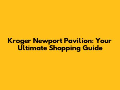 Kroger Newport Pavilion: Your Ultimate Shopping Guide