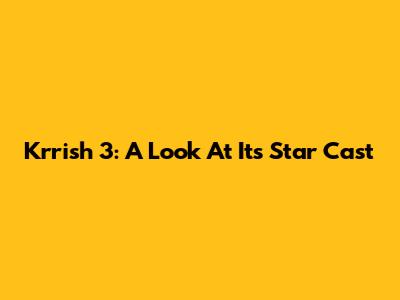 Krrish 3: A Look At Its Star Cast