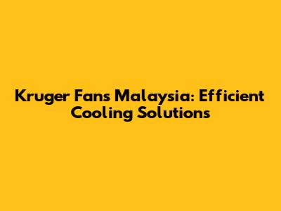 Kruger Fans Malaysia: Efficient Cooling Solutions