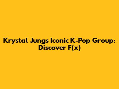 Krystal Jung's Iconic K-Pop Group: Discover F(x)