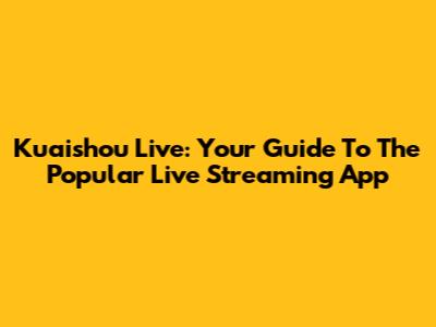 Kuaishou Live: Your Guide To The Popular Live Streaming App